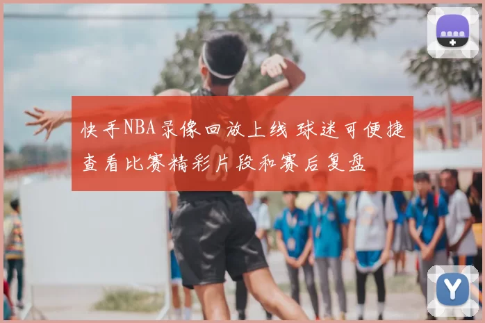 快手NBA录像回放上线 球迷可便捷查看比赛精彩片段和赛后复盘