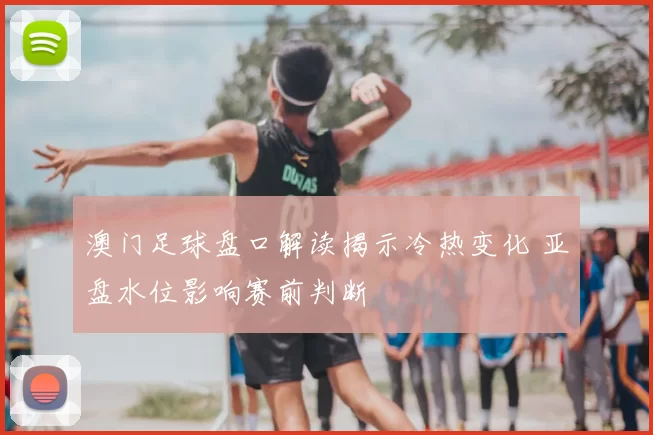 澳门足球盘口解读揭示冷热变化 亚盘水位影响赛前判断