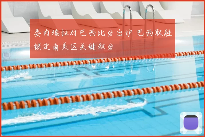 委内瑞拉对巴西比分出炉 巴西取胜锁定南美区关键积分