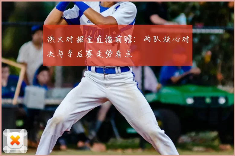 热火对掘金直播前瞻：两队核心对决与季后赛走势看点