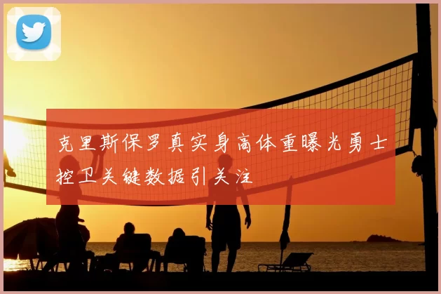 克里斯保罗真实身高体重曝光勇士控卫关键数据引关注
