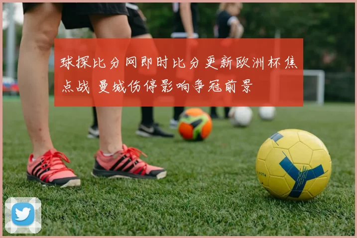 球探比分网即时比分更新欧洲杯焦点战 曼城伤停影响争冠前景