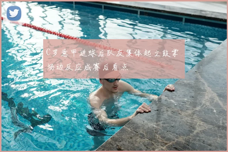 C罗意甲进球后队友集体起立鼓掌 场边反应成赛后看点