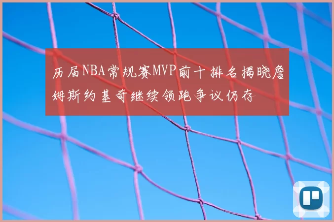 历届NBA常规赛MVP前十排名揭晓詹姆斯约基奇继续领跑争议仍存