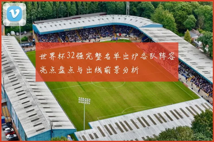 世界杯32强完整名单出炉各队阵容亮点盘点与出线前景分析