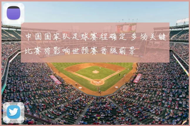 中国国家队足球赛程确定 多场关键比赛将影响世预赛晋级前景