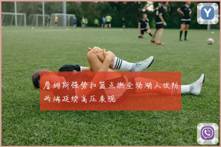 詹姆斯强势扣篮点燃全场湖人攻防两端延续高压表现