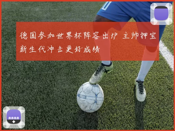 德国参加世界杯阵容出炉 主帅押宝新生代冲击更好成绩