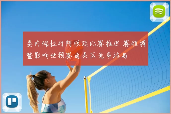 委内瑞拉对阿根廷比赛推迟 赛程调整影响世预赛南美区竞争格局