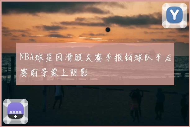 NBA球星因滑膜炎赛季报销球队季后赛前景蒙上阴影
