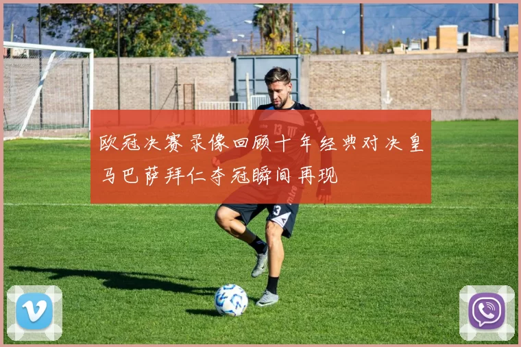 欧冠决赛录像回顾十年经典对决皇马巴萨拜仁夺冠瞬间再现