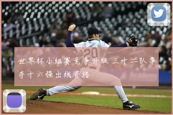 世界杯小组赛竞争升级 三十二队争夺十六强出线资格
