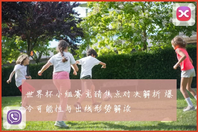 世界杯小组赛竞猜焦点对决解析 爆冷可能性与出线形势解读