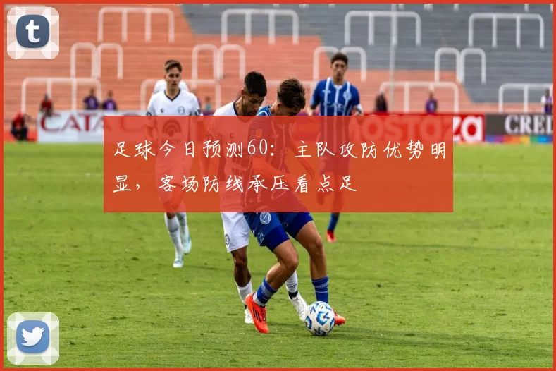 足球今日预测60：主队攻防优势明显，客场防线承压看点足