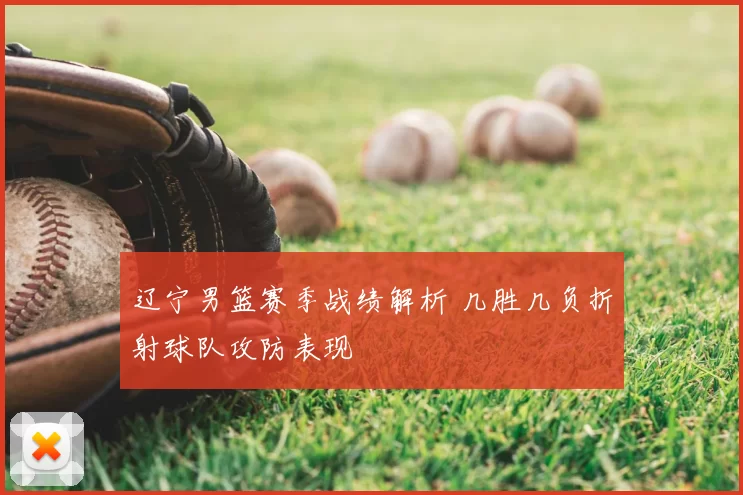 辽宁男篮赛季战绩解析 几胜几负折射球队攻防表现