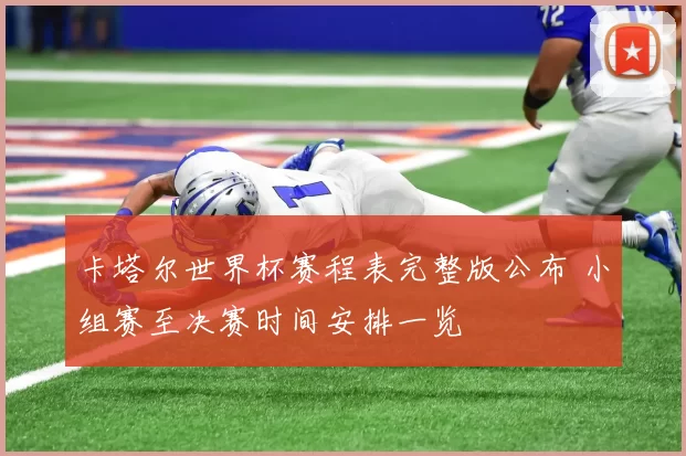 卡塔尔世界杯赛程表完整版公布 小组赛至决赛时间安排一览