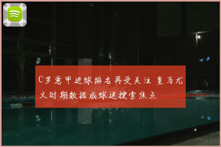 C罗意甲进球排名再受关注 皇马尤文时期数据成球迷搜索焦点