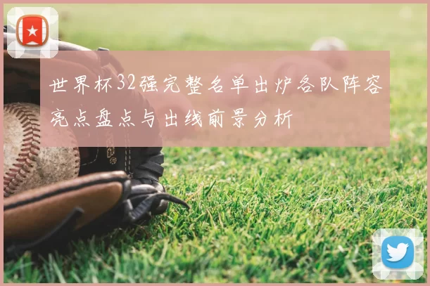 世界杯32强完整名单出炉各队阵容亮点盘点与出线前景分析