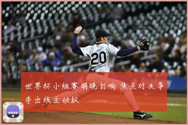 世界杯小组赛明晚打响 焦点对决争夺出线主动权