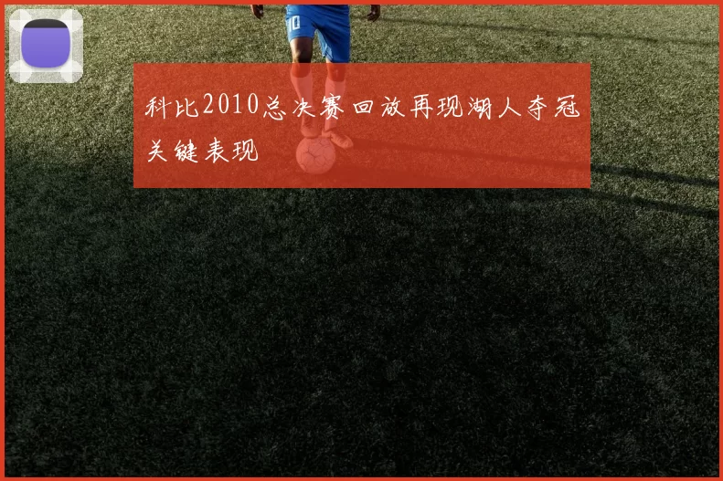 科比2010总决赛回放再现湖人夺冠关键表现