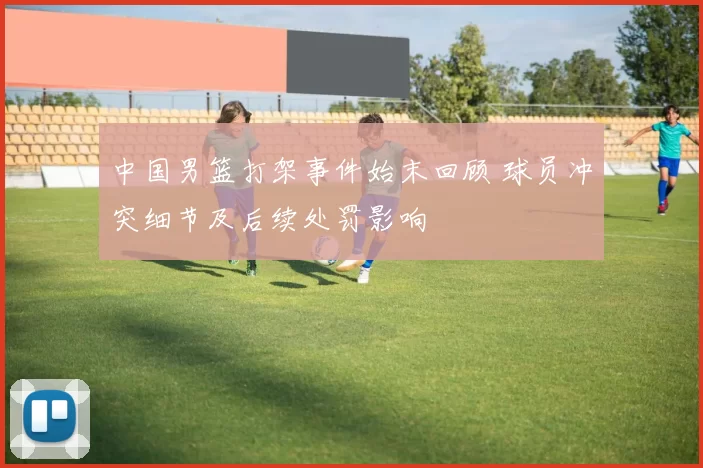 中国男篮打架事件始末回顾 球员冲突细节及后续处罚影响