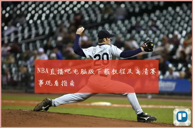NBA直播吧电脑版下载教程及高清赛事观看指南