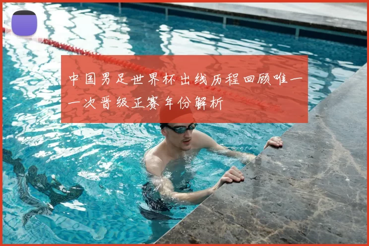 中国男足世界杯出线历程回顾唯一一次晋级正赛年份解析