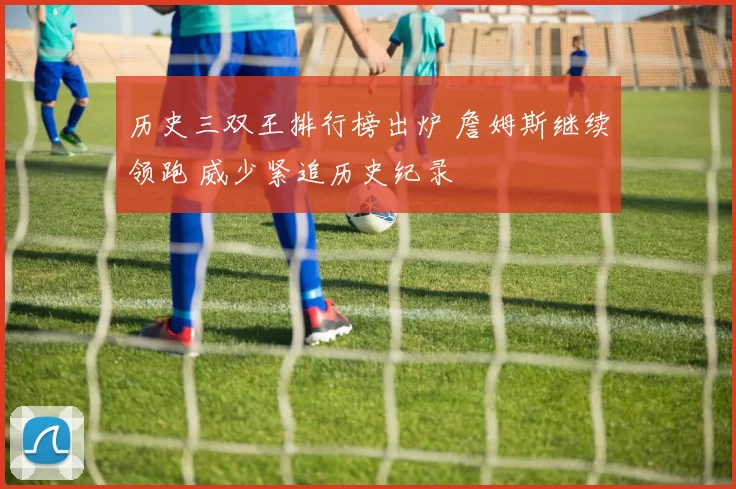 历史三双王排行榜出炉 詹姆斯继续领跑 威少紧追历史纪录
