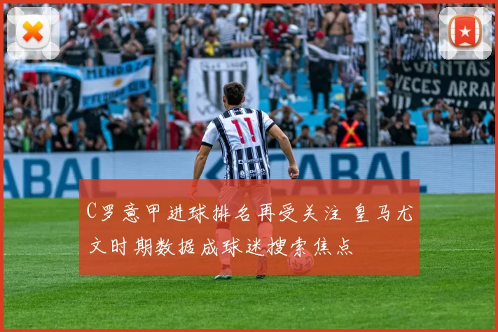 C罗意甲进球排名再受关注 皇马尤文时期数据成球迷搜索焦点
