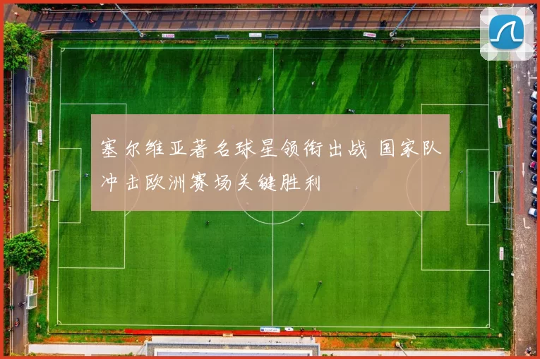 塞尔维亚著名球星领衔出战 国家队冲击欧洲赛场关键胜利