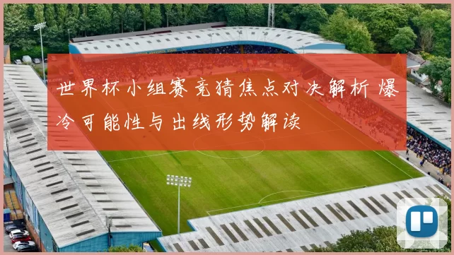 世界杯小组赛竞猜焦点对决解析 爆冷可能性与出线形势解读