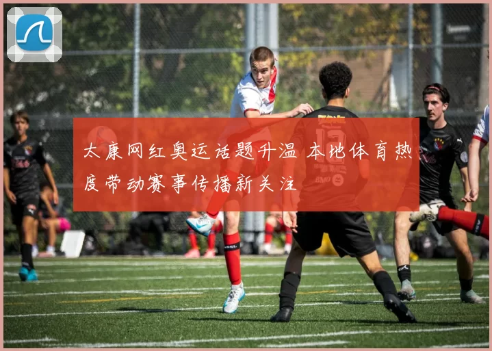 太康网红奥运话题升温 本地体育热度带动赛事传播新关注