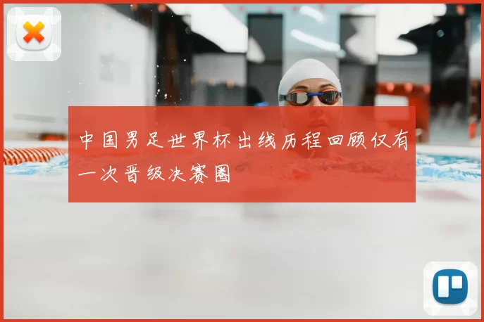 中国男足世界杯出线历程回顾仅有一次晋级决赛圈