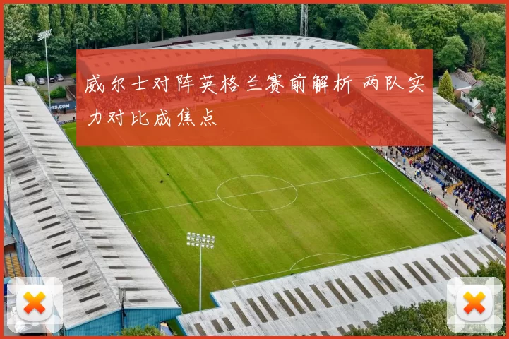 威尔士对阵英格兰赛前解析 两队实力对比成焦点