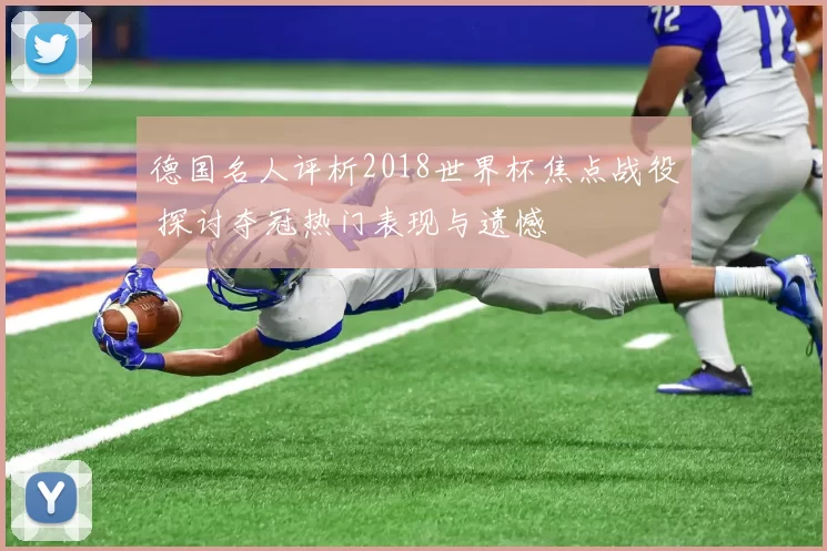 德国名人评析2018世界杯焦点战役 探讨夺冠热门表现与遗憾