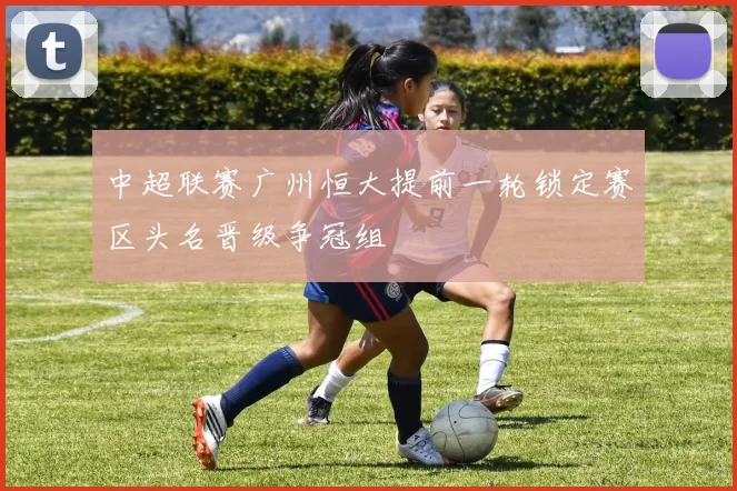 中超联赛广州恒大提前一轮锁定赛区头名晋级争冠组