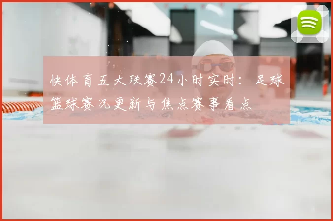 快体育五大联赛24小时实时：足球篮球赛况更新与焦点赛事看点