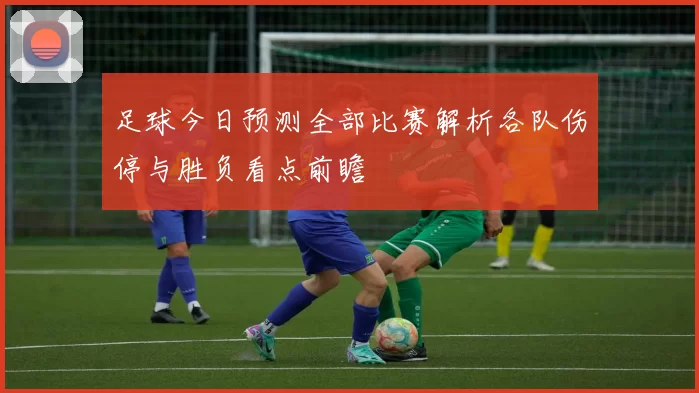 足球今日预测全部比赛解析各队伤停与胜负看点前瞻